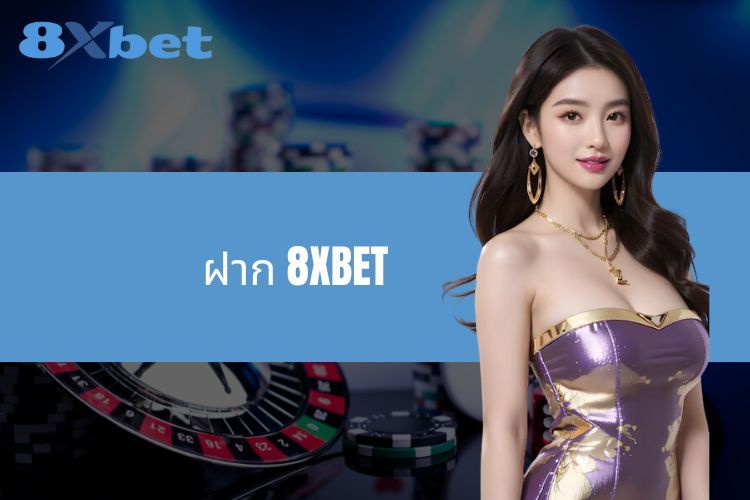 ฝาก 8XBET - คำแนะนำโดยละเอียดตั้งแต่ A ถึง Z สำหรับผู้เล่นใหม่